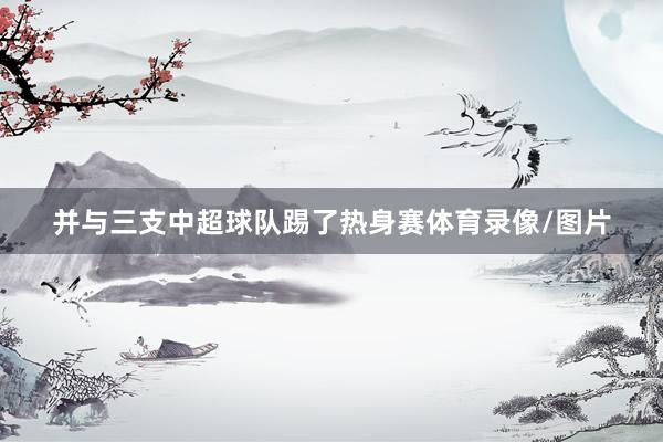 并与三支中超球队踢了热身赛体育录像/图片