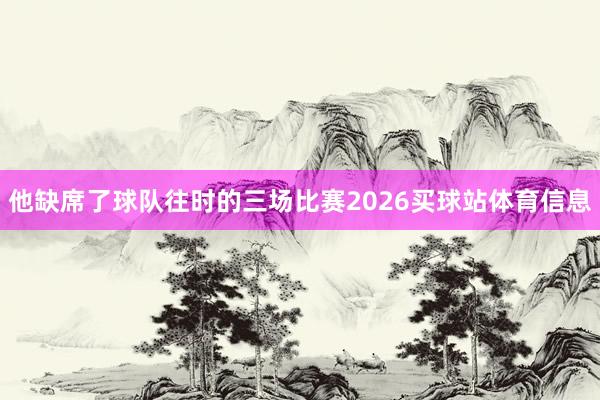 他缺席了球队往时的三场比赛2026买球站体育信息
