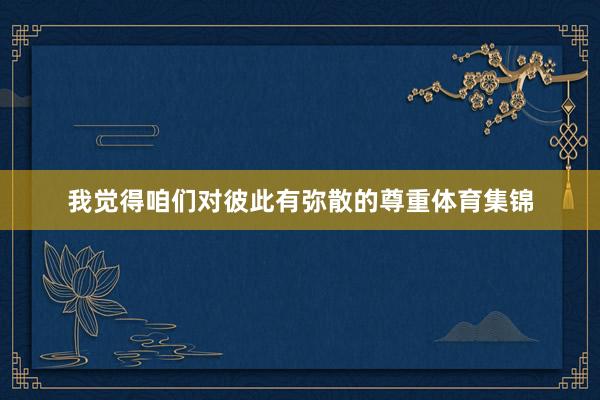 我觉得咱们对彼此有弥散的尊重体育集锦