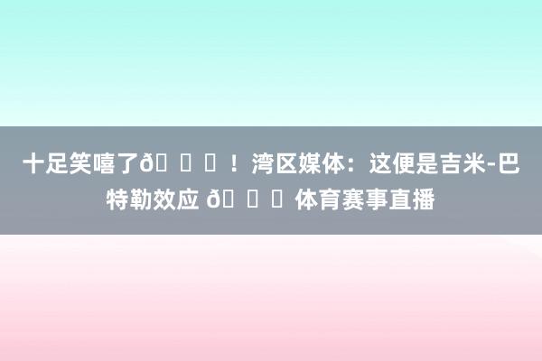 十足笑嘻了😂！湾区媒体：这便是吉米-巴特勒效应 🙌体育赛事直播