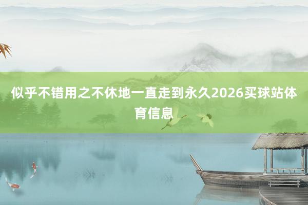 似乎不错用之不休地一直走到永久2026买球站体育信息