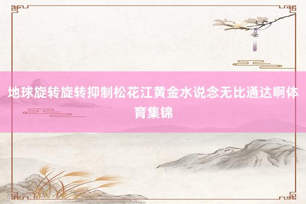 地球旋转旋转抑制松花江黄金水说念无比通达啊体育集锦