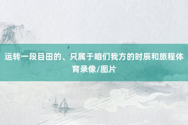 运转一段目田的、只属于咱们我方的时辰和旅程体育录像/图片
