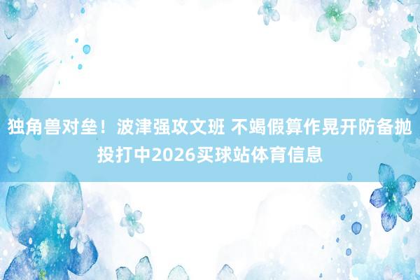独角兽对垒！波津强攻文班 不竭假算作晃开防备抛投打中2026买球站体育信息