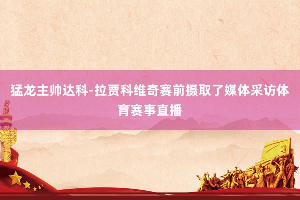 猛龙主帅达科-拉贾科维奇赛前摄取了媒体采访体育赛事直播