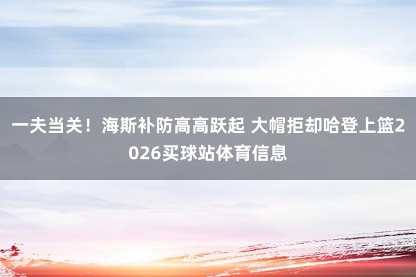 一夫当关！海斯补防高高跃起 大帽拒却哈登上篮2026买球站体育信息
