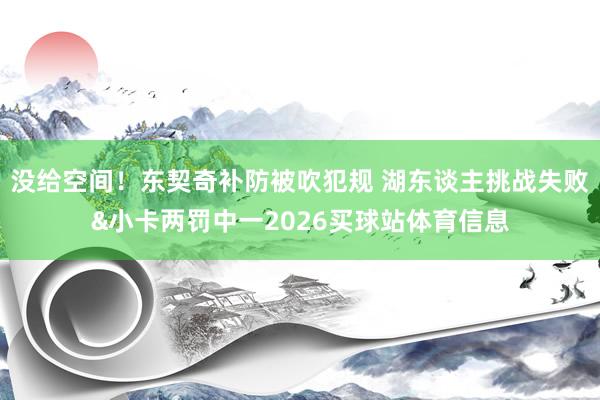 没给空间！东契奇补防被吹犯规 湖东谈主挑战失败&小卡两罚中一2026买球站体育信息