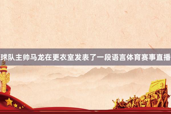球队主帅马龙在更衣室发表了一段语言体育赛事直播