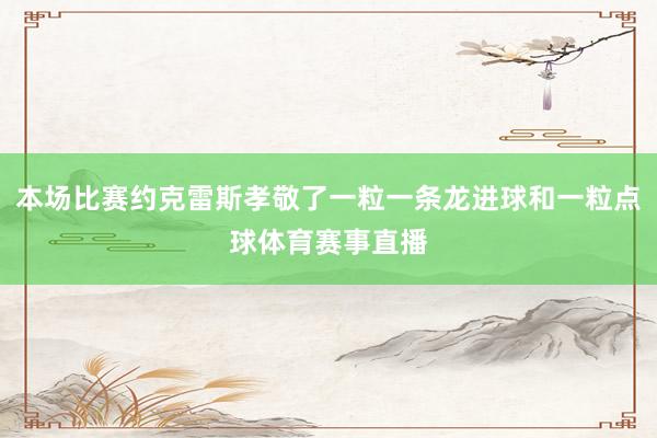 本场比赛约克雷斯孝敬了一粒一条龙进球和一粒点球体育赛事直播