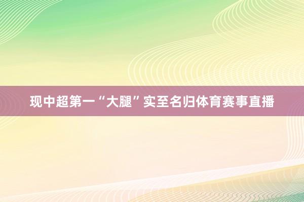 现中超第一“大腿”实至名归体育赛事直播