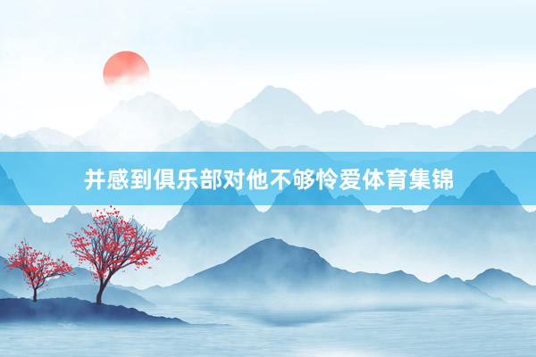 并感到俱乐部对他不够怜爱体育集锦