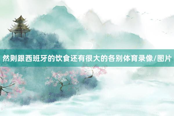 然则跟西班牙的饮食还有很大的各别体育录像/图片
