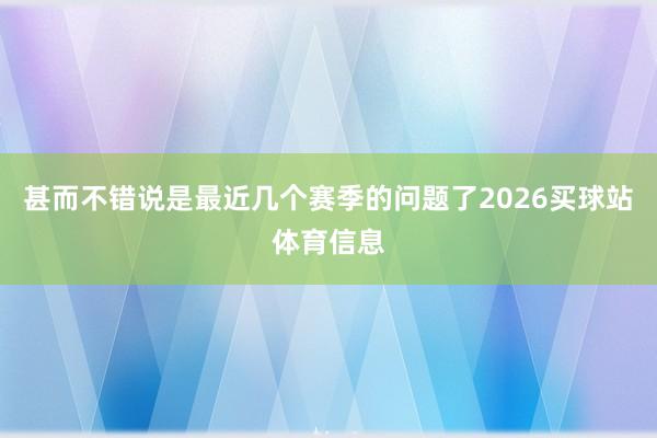 甚而不错说是最近几个赛季的问题了2026买球站体育信息