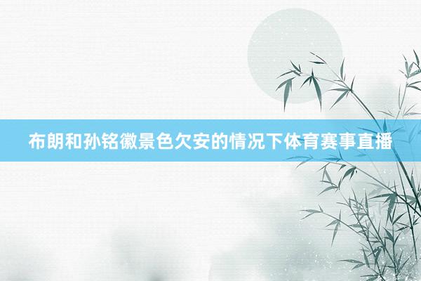 布朗和孙铭徽景色欠安的情况下体育赛事直播
