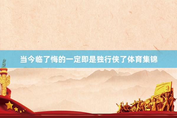 当今临了悔的一定即是独行侠了体育集锦
