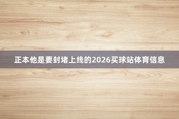 正本他是要封堵上线的2026买球站体育信息