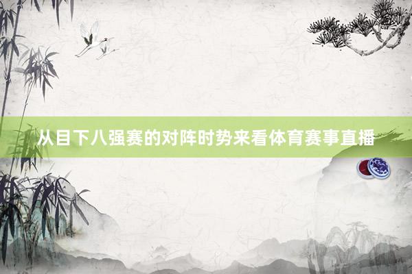从目下八强赛的对阵时势来看体育赛事直播