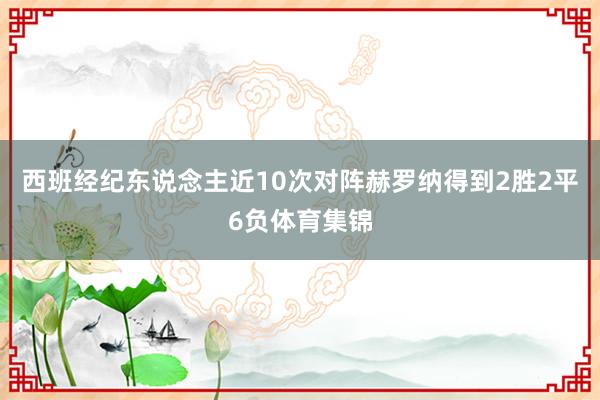 西班经纪东说念主近10次对阵赫罗纳得到2胜2平6负体育集锦