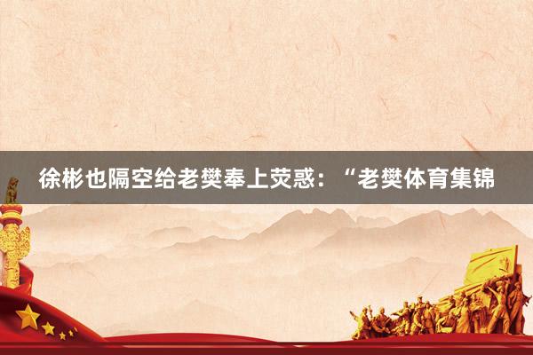 徐彬也隔空给老樊奉上荧惑：“老樊体育集锦