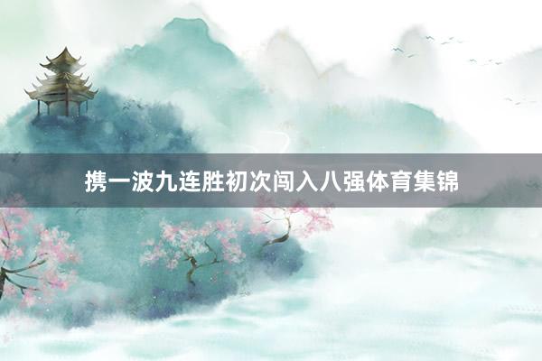 携一波九连胜初次闯入八强体育集锦