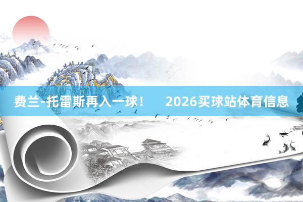费兰-托雷斯再入一球！    2026买球站体育信息