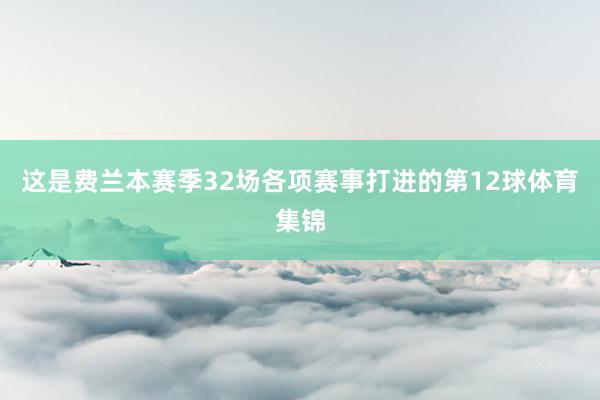 这是费兰本赛季32场各项赛事打进的第12球体育集锦