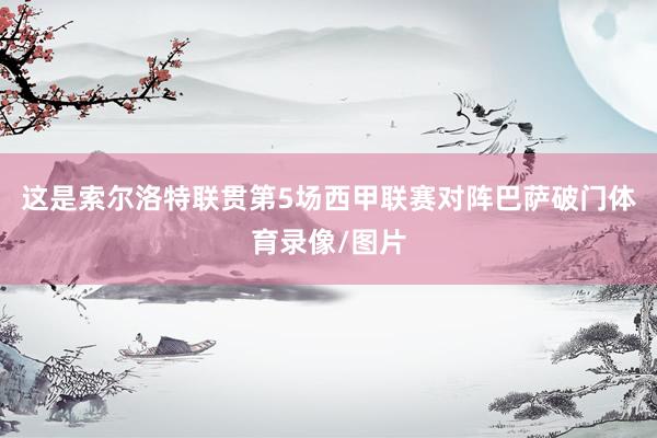这是索尔洛特联贯第5场西甲联赛对阵巴萨破门体育录像/图片