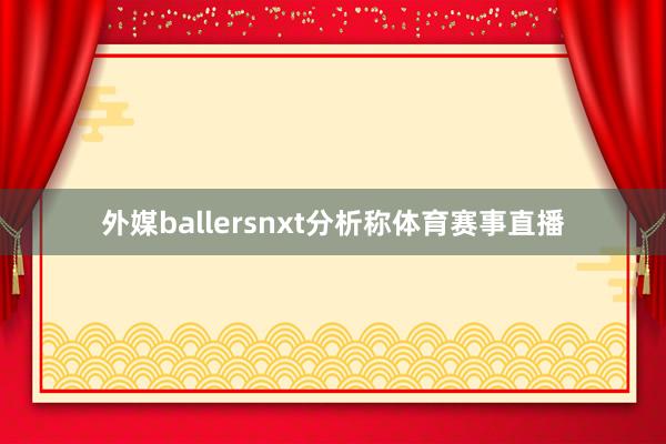 外媒ballersnxt分析称体育赛事直播