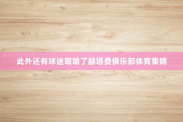 此外还有球迷瑕瑜了赫塔费俱乐部体育集锦
