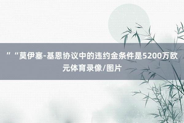 ”“莫伊塞-基恩协议中的违约金条件是5200万欧元体育录像/图片
