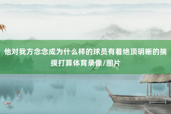 他对我方念念成为什么样的球员有着绝顶明晰的揣摸打算体育录像/图片
