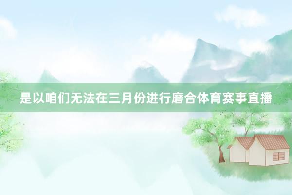 是以咱们无法在三月份进行磨合体育赛事直播