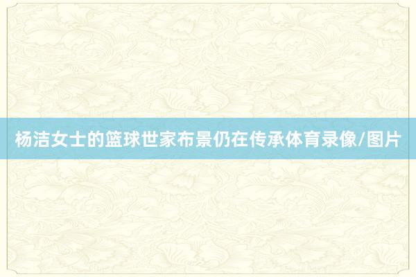 杨洁女士的篮球世家布景仍在传承体育录像/图片