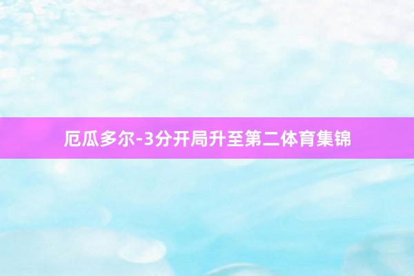 厄瓜多尔-3分开局升至第二体育集锦