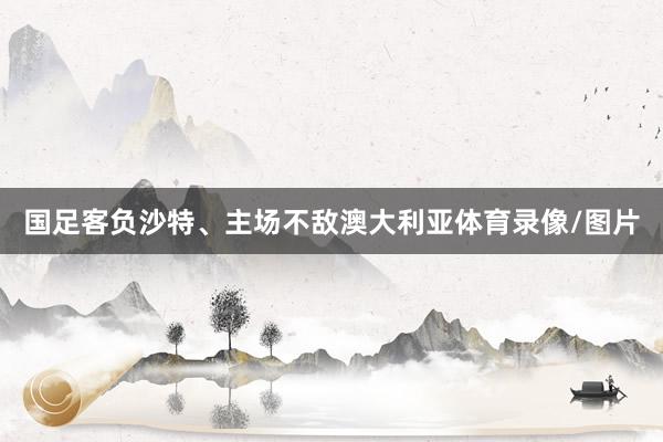 国足客负沙特、主场不敌澳大利亚体育录像/图片