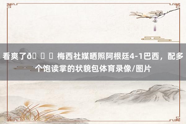 看爽了👏梅西社媒晒照阿根廷4-1巴西,配多个饱读掌的状貌包体育录像/图片