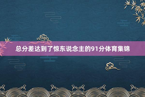 总分差达到了惊东说念主的91分体育集锦