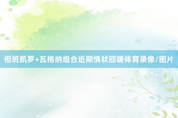 但班凯罗+瓦格纳组合近期情状回暖体育录像/图片