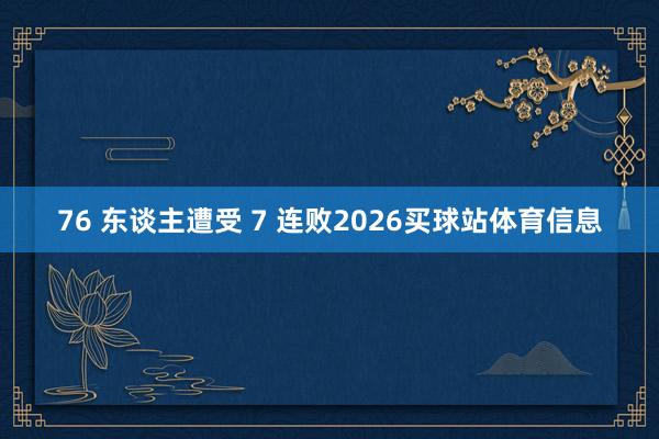 76 东谈主遭受 7 连败2026买球站体育信息