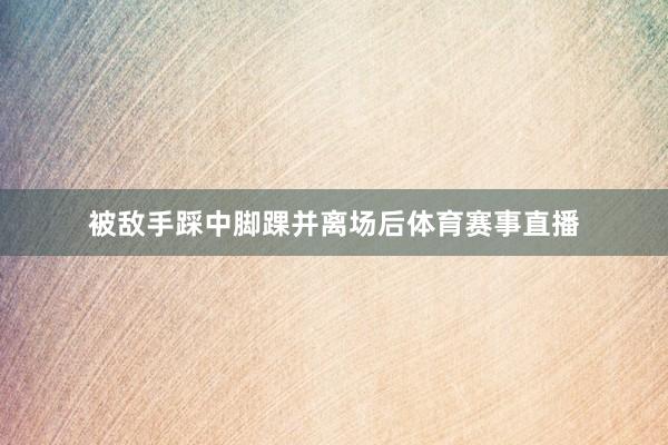 被敌手踩中脚踝并离场后体育赛事直播