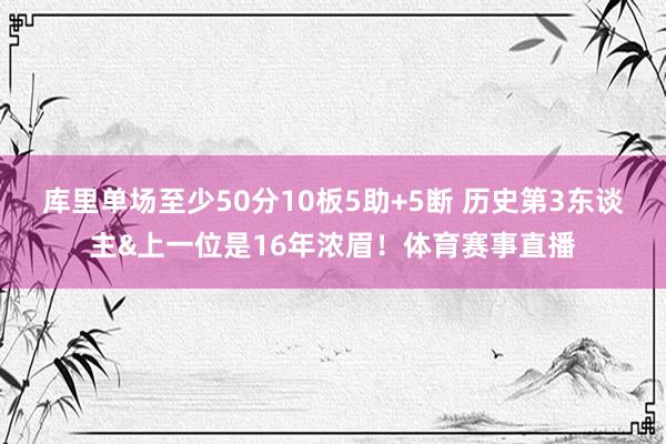 库里单场至少50分10板5助+5断 历史第3东谈主&上一位是16年浓眉！体育赛事直播