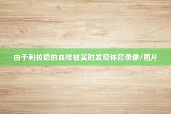 由于利拉德的血栓被实时发现体育录像/图片