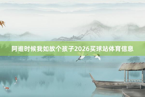 阿谁时候我如故个孩子2026买球站体育信息