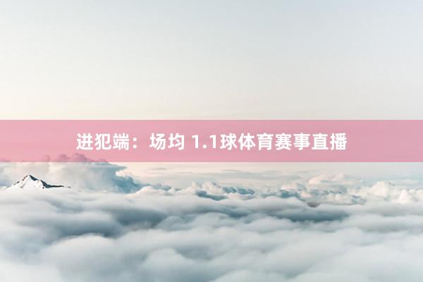 进犯端：场均 1.1球体育赛事直播