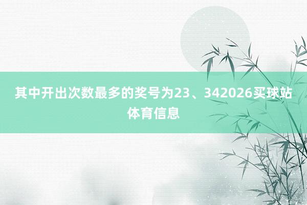 其中开出次数最多的奖号为23、342026买球站体育信息