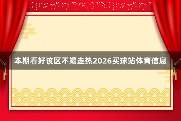 本期看好该区不竭走热2026买球站体育信息