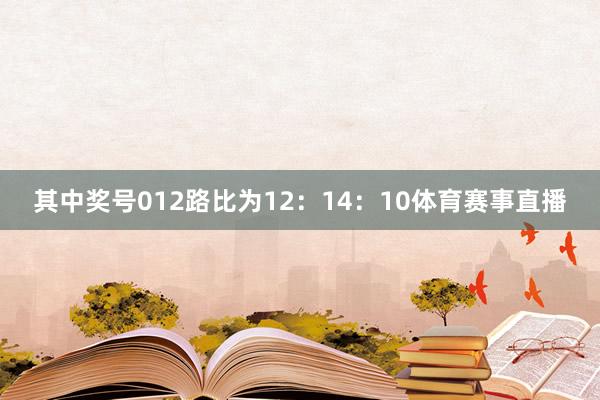 其中奖号012路比为12：14：10体育赛事直播