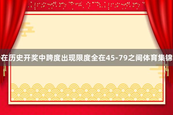 在历史开奖中跨度出现限度全在45-79之间体育集锦