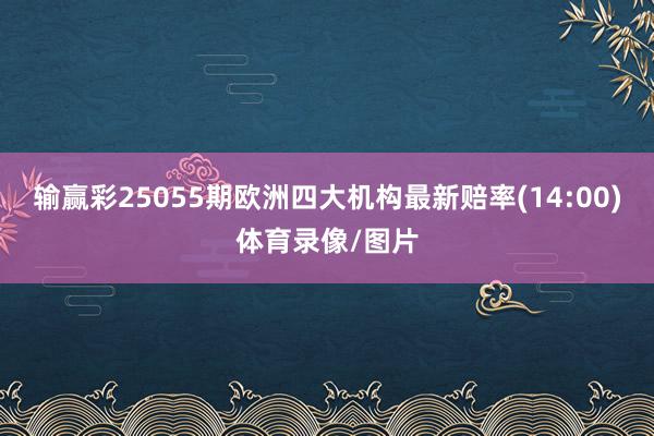 输赢彩25055期欧洲四大机构最新赔率(14:00)体育录像/图片