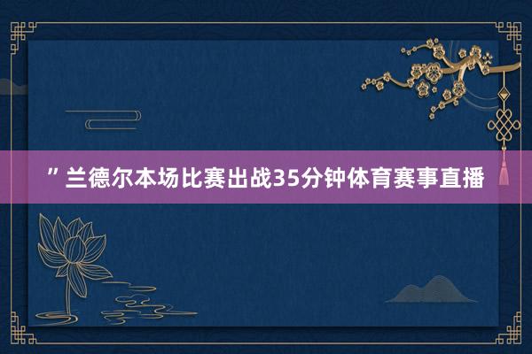 ”兰德尔本场比赛出战35分钟体育赛事直播